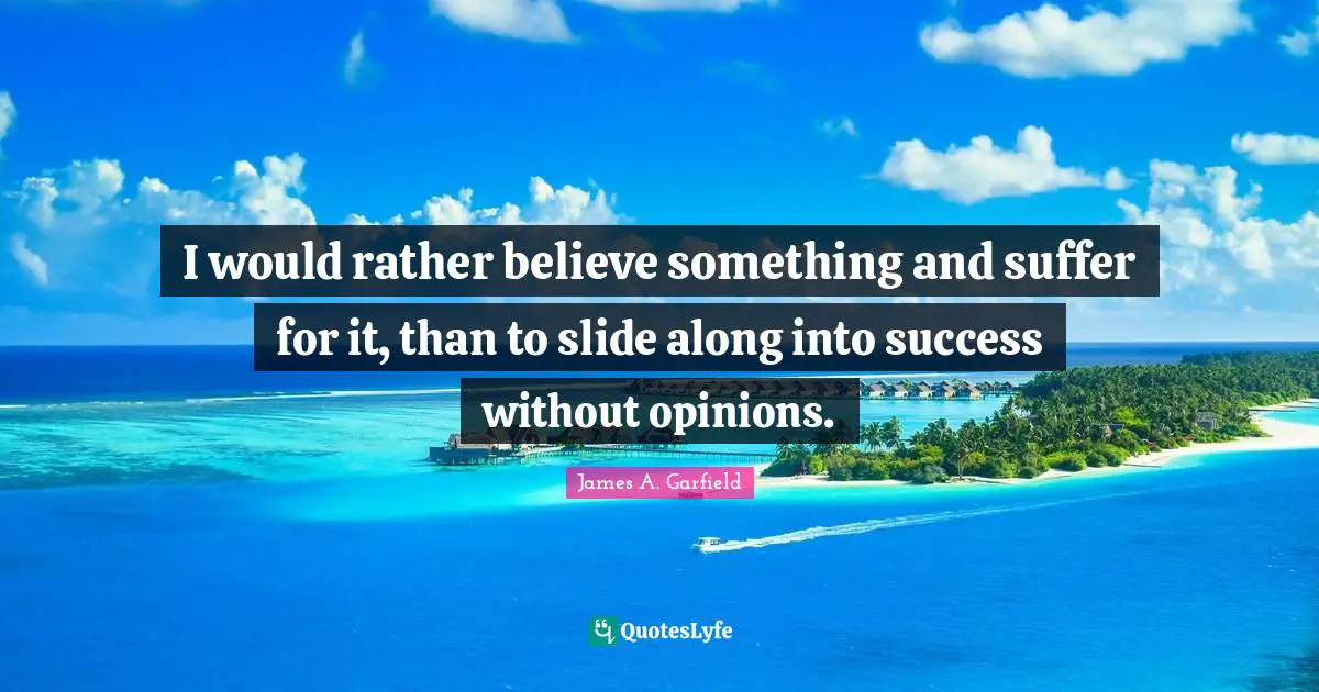 I would rather believe something and suffer for it, than to slide along into success without opinions.