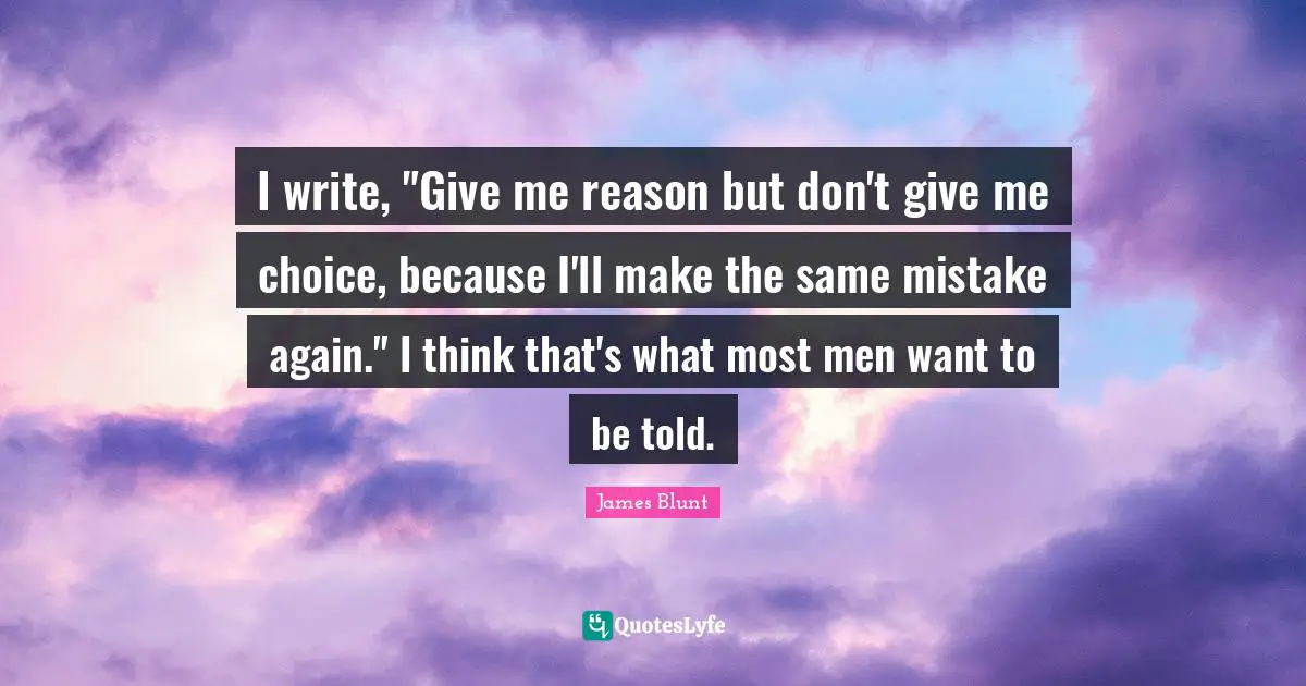 I write, "Give me reason but don't give me choice, because I'll make the same mistake again." I think that's what most men want to be told.