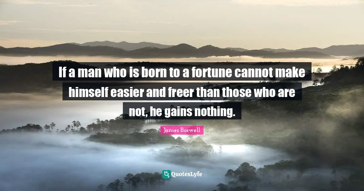 If a man who is born to a fortune cannot make himself easier and freer than those who are not, he gains nothing.