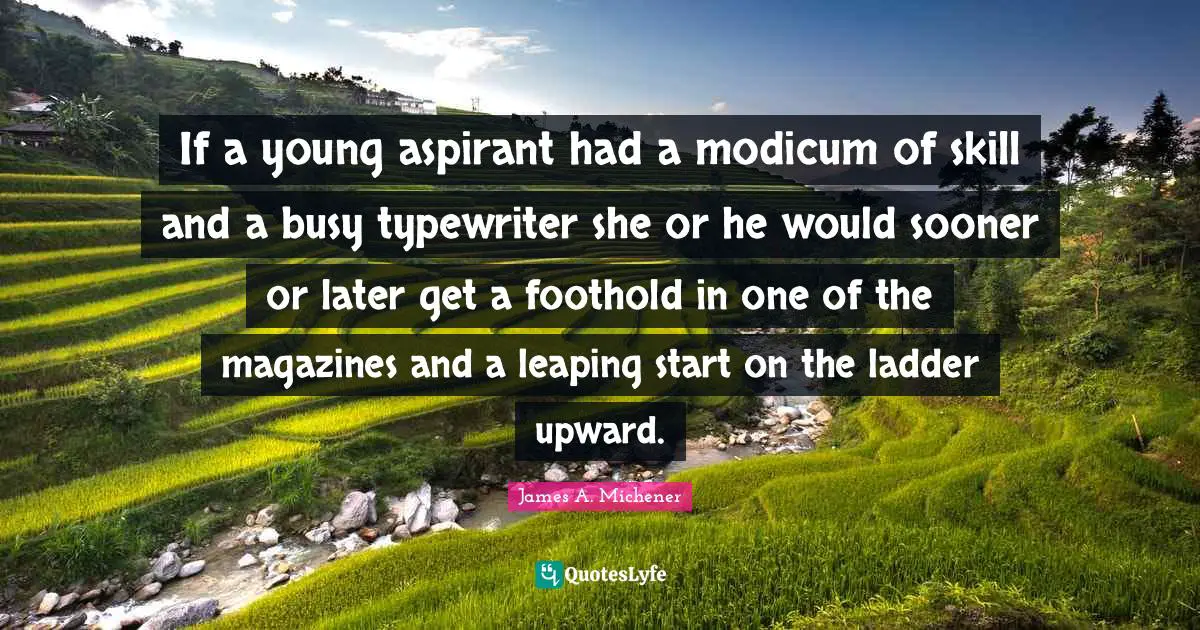 If a young aspirant had a modicum of skill and a busy typewriter she or he would sooner or later get a foothold in one of the magazines and a leaping start on the ladder upward.