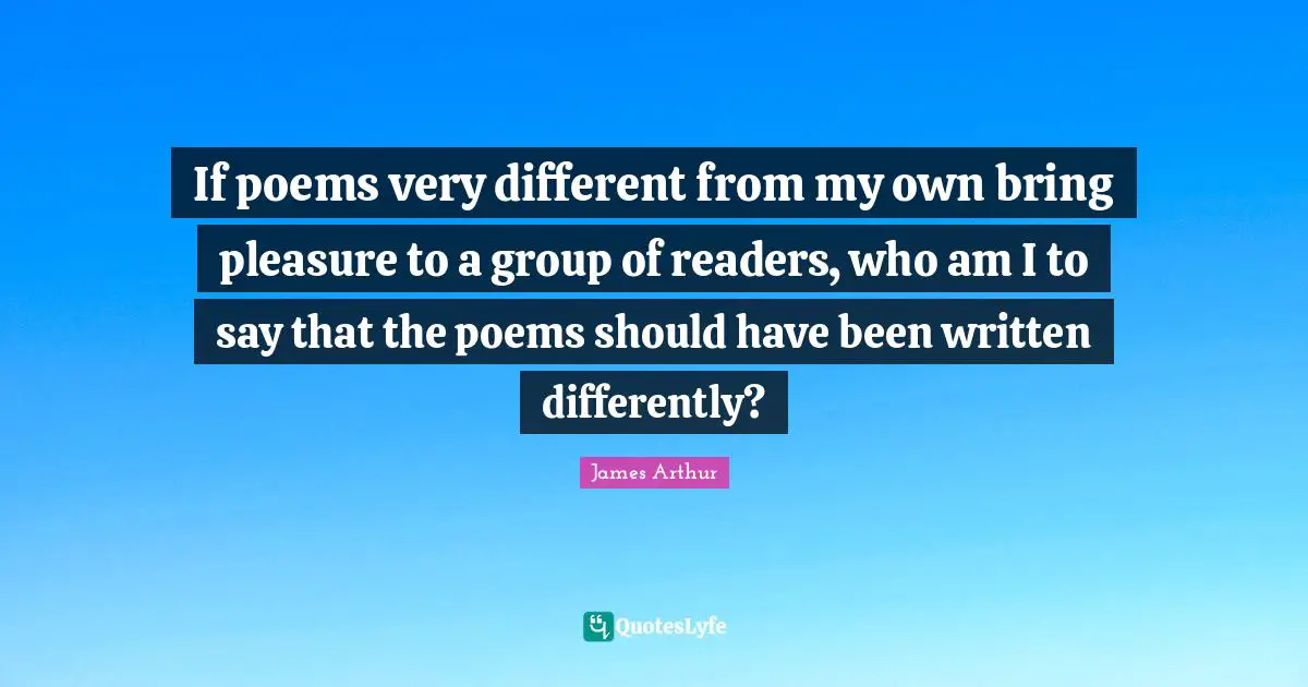 If poems very different from my own bring pleasure to a group of readers, who am I to say that the poems should have been written differently?