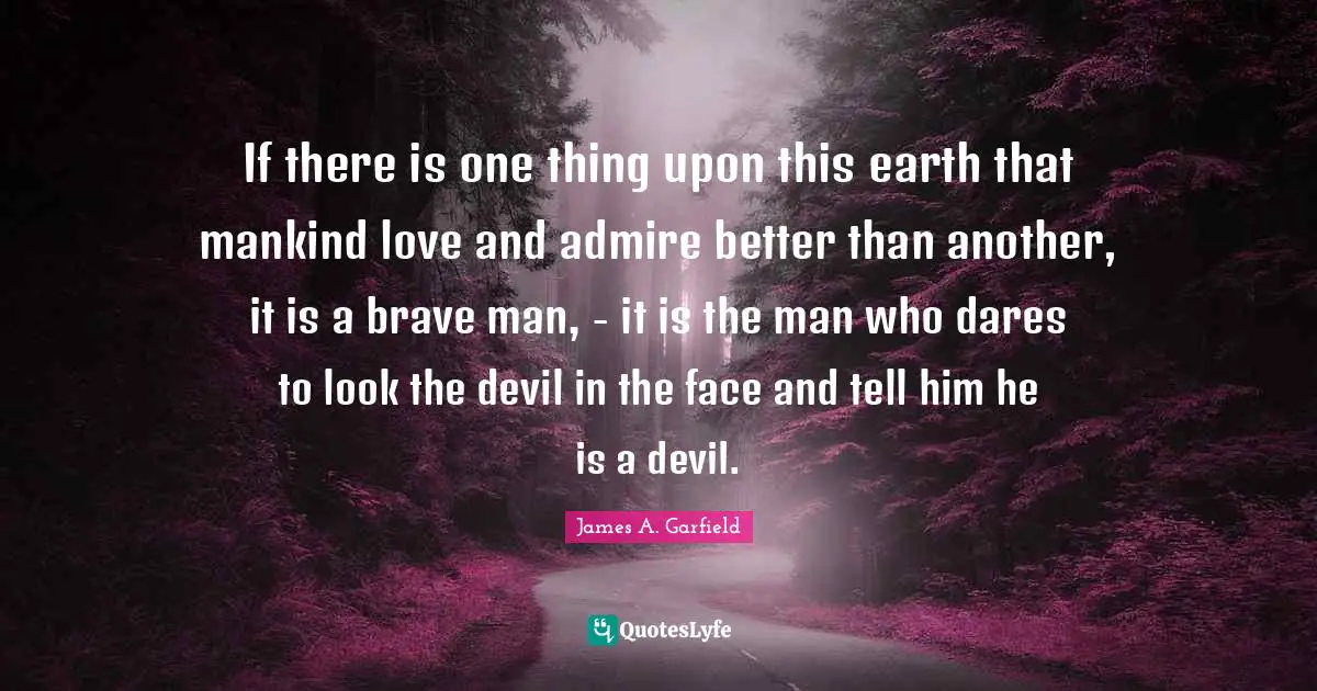 If there is one thing upon this earth that mankind love and admire better than another, it is a brave man, - it is the man who dares to look the devil in the face and tell him he is a devil.