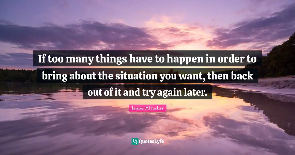 If too many things have to happen in order to bring about the situation you want, then back out of it and try again later.