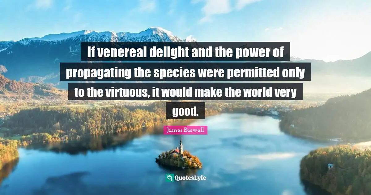 If venereal delight and the power of propagating the species were permitted only to the virtuous, it would make the world very good.