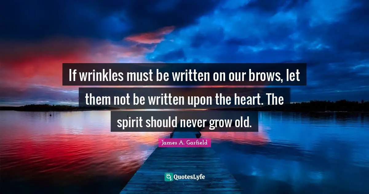 If wrinkles must be written on our brows, let them not be written upon the heart. The spirit should never grow old.