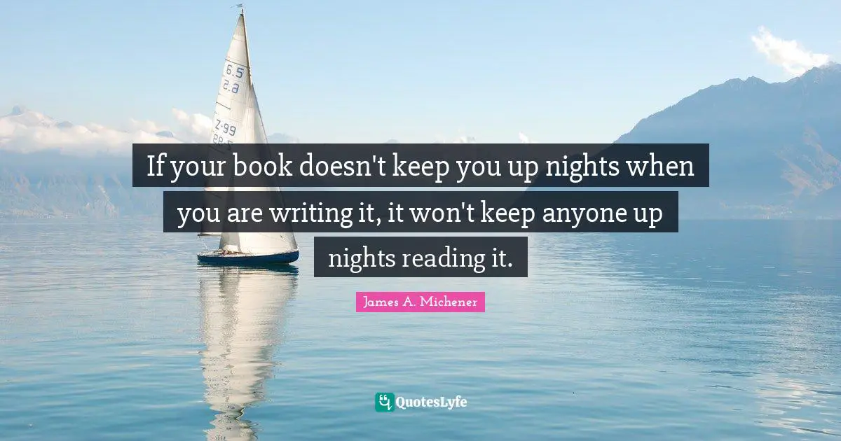 If your book doesn't keep you up nights when you are writing it, it won't keep anyone up nights reading it.