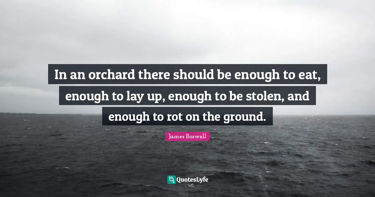 In an orchard there should be enough to eat, enough to lay up, enough to be stolen, and enough to rot on the ground.