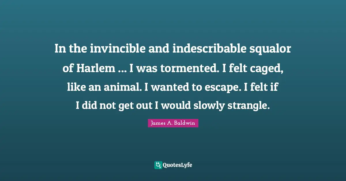 Caged Quotes: "In the invincible and indescribable squalor of Harlem ... I was tormented. I felt caged, like an animal. I wanted to escape. I felt if I did not get out I would slowly strangle."