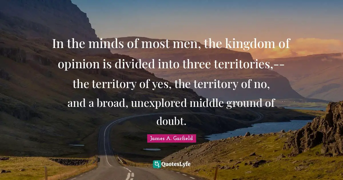 Unexplored Quotes: "In the minds of most men, the kingdom of opinion is divided into three territories,--the territory of yes, the territory of no, and a broad, unexplored middle ground of doubt."