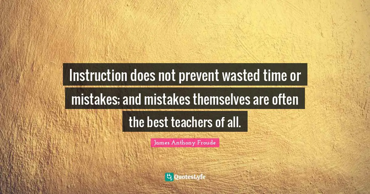 Instruction does not prevent wasted time or mistakes; and mistakes themselves are often the best teachers of all.