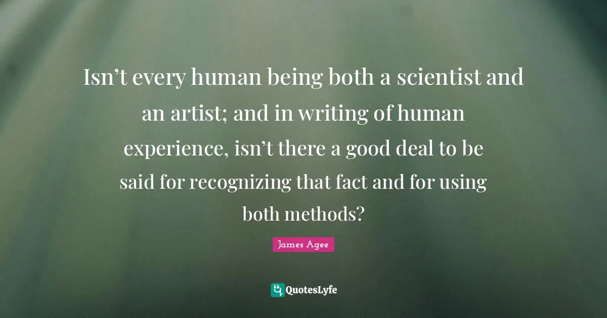 Isn’t every human being both a scientist and an artist; and in writing of human experience, isn’t there a good deal to be said for recognizing that fact and for using both methods?