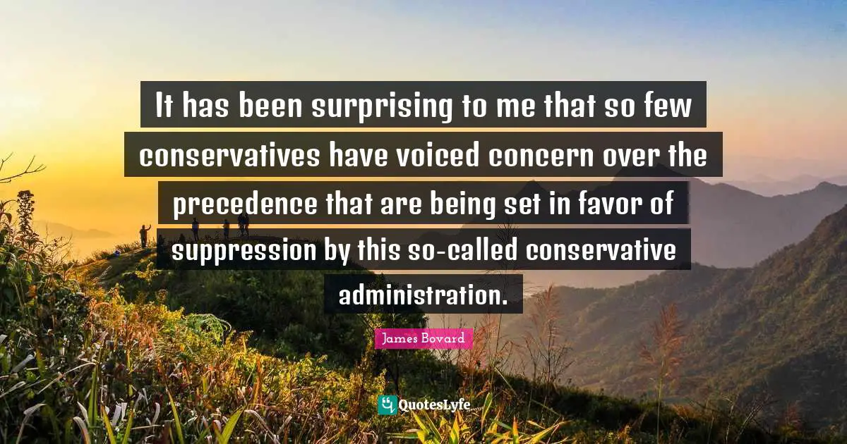 Conservative Quotes: "It has been surprising to me that so few conservatives have voiced concern over the precedence that are being set in favor of suppression by this so-called conservative administration."