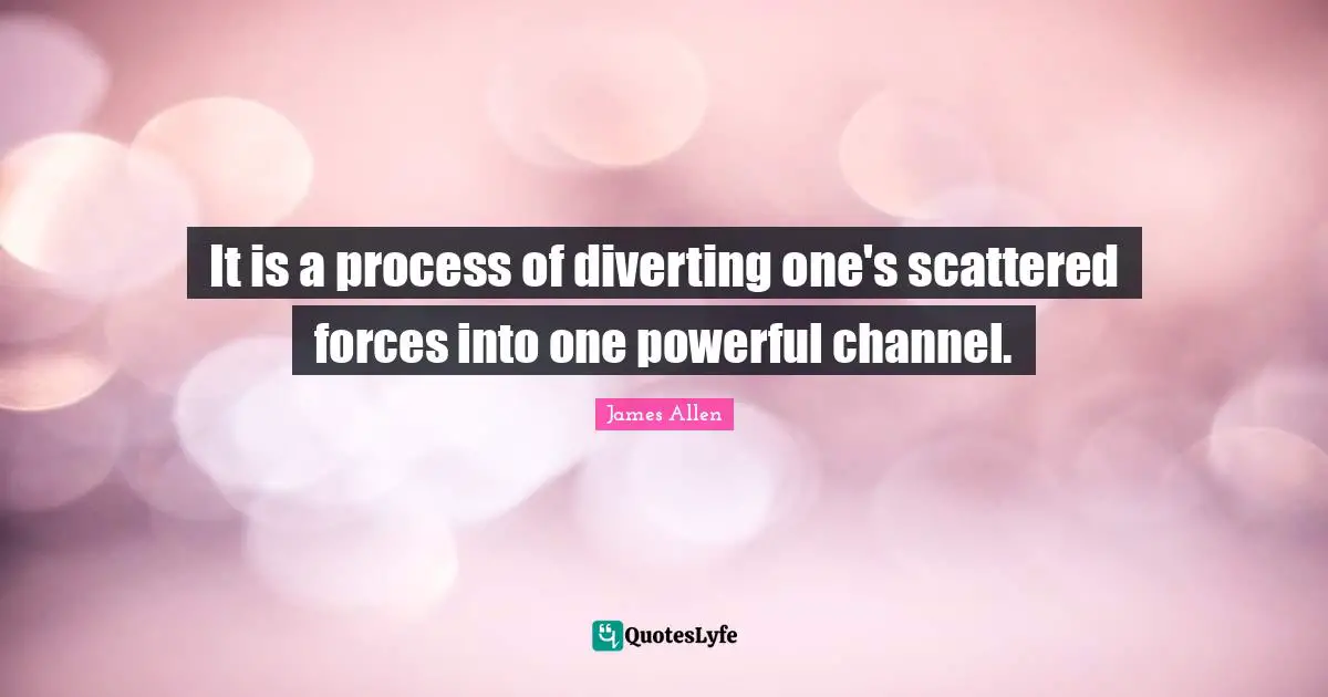 It is a process of diverting one's scattered forces into one powerful channel.