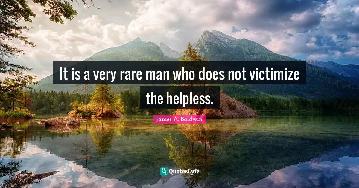 It is a very rare man who does not victimize the helpless.