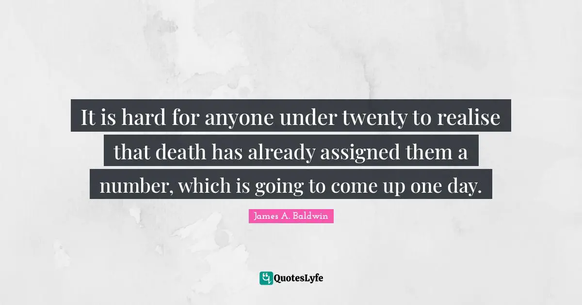 It is hard for anyone under twenty to realise that death has already assigned them a number, which is going to come up one day.