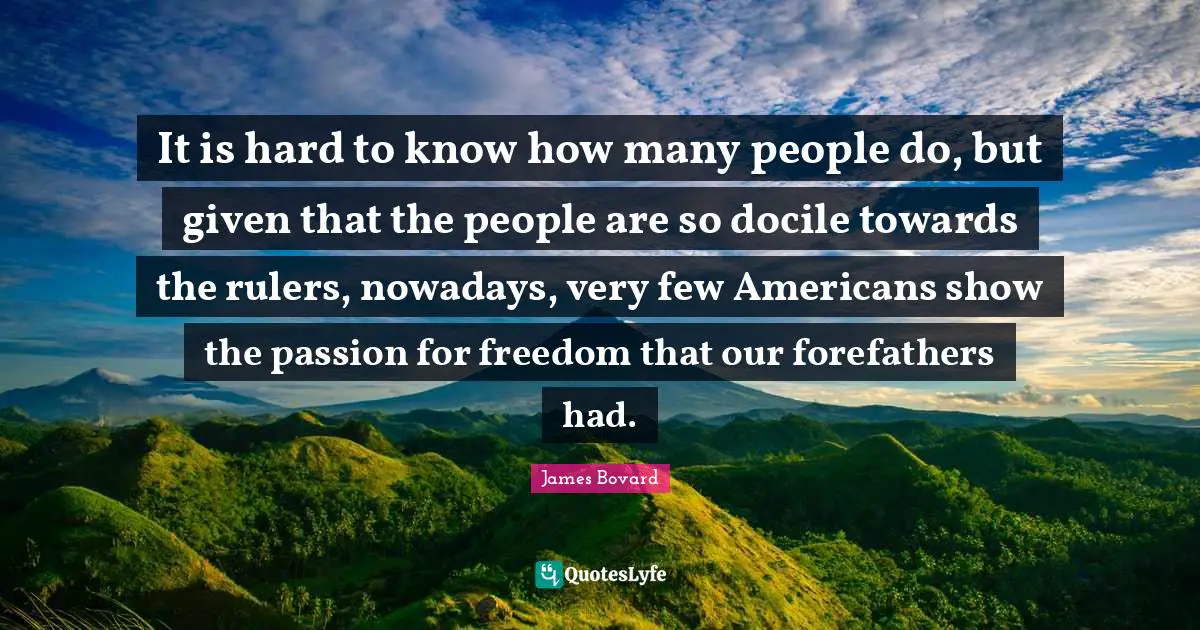 It is hard to know how many people do, but given that the people are so docile towards the rulers, nowadays, very few Americans show the passion for freedom that our forefathers had.