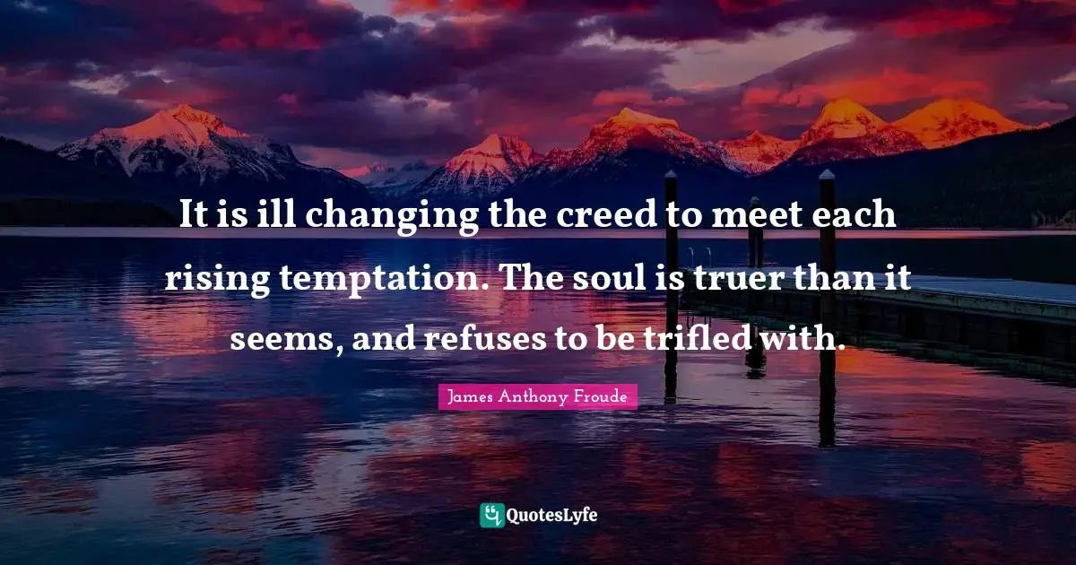 It is ill changing the creed to meet each rising temptation. The soul is truer than it seems, and refuses to be trifled with.