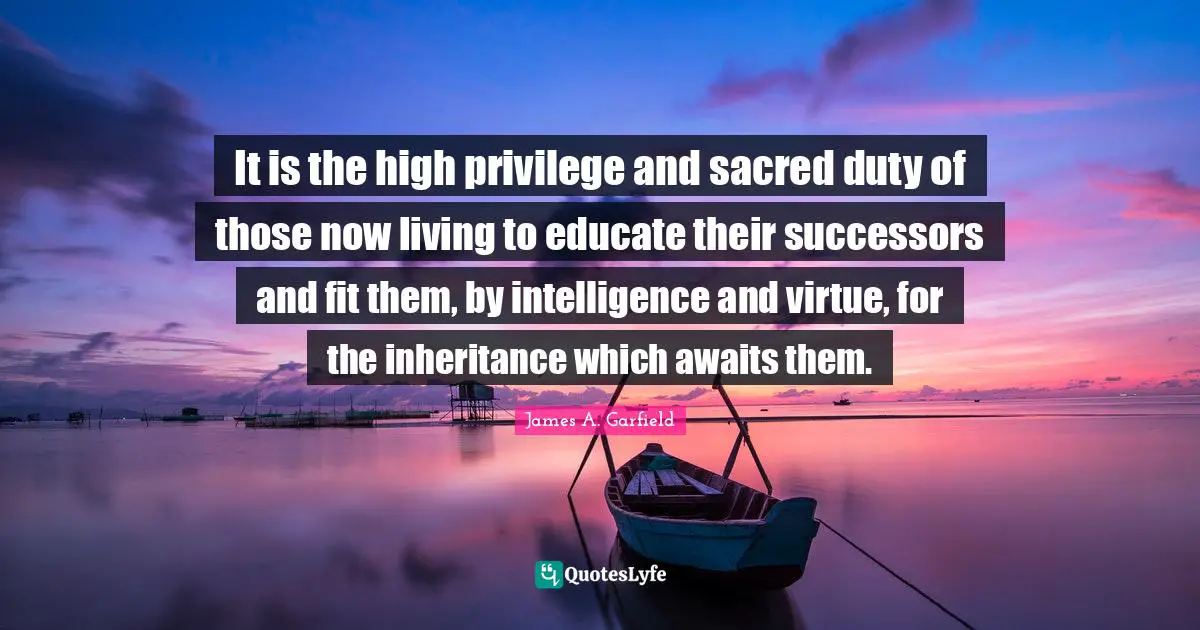 Inheritance Quotes: "It is the high privilege and sacred duty of those now living to educate their successors and fit them, by intelligence and virtue, for the inheritance which awaits them."