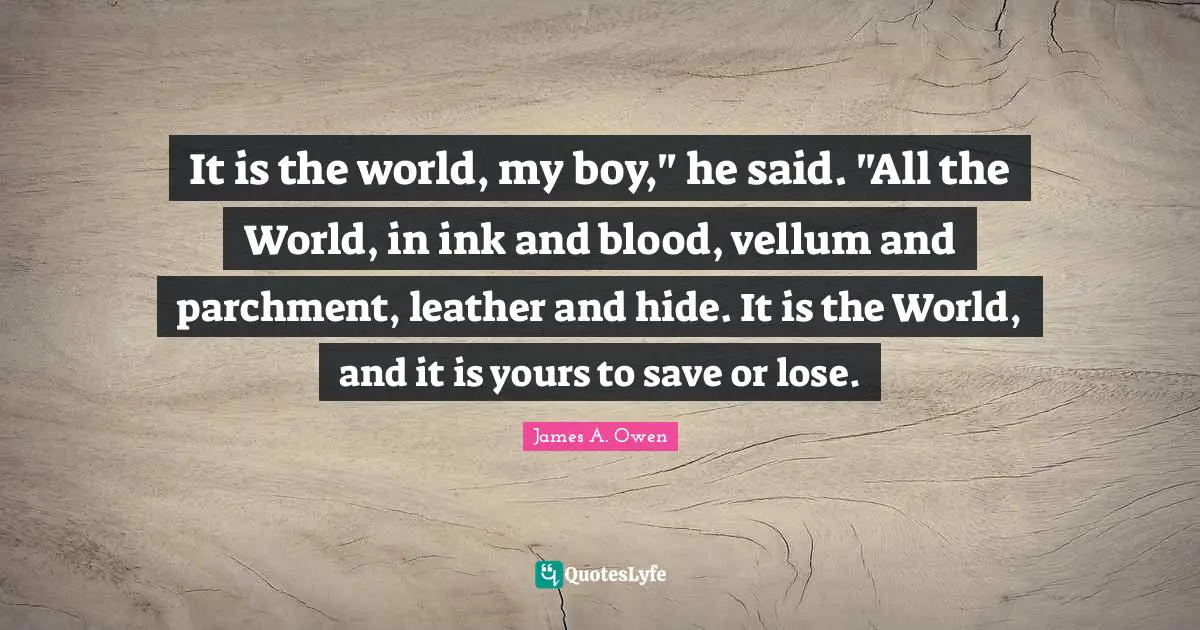 It is the world, my boy," he said. "All the World, in ink and blood, vellum and parchment, leather and hide. It is the World, and it is yours to save or lose.