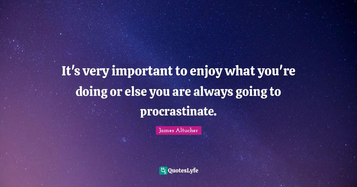 It's very important to enjoy what you're doing or else you are always going to procrastinate.