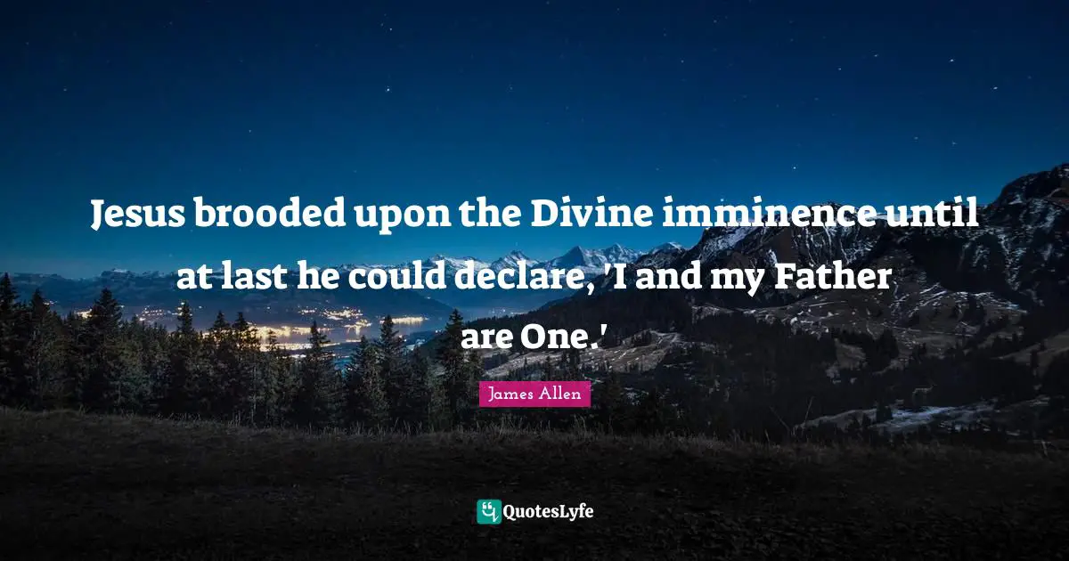 Jesus brooded upon the Divine imminence until at last he could declare, 'I and my Father are One.'
