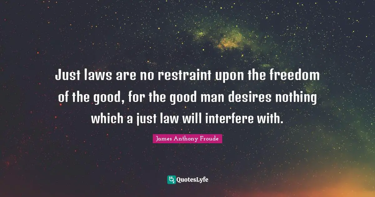 Just laws are no restraint upon the freedom of the good, for the good man desires nothing which a just law will interfere with.