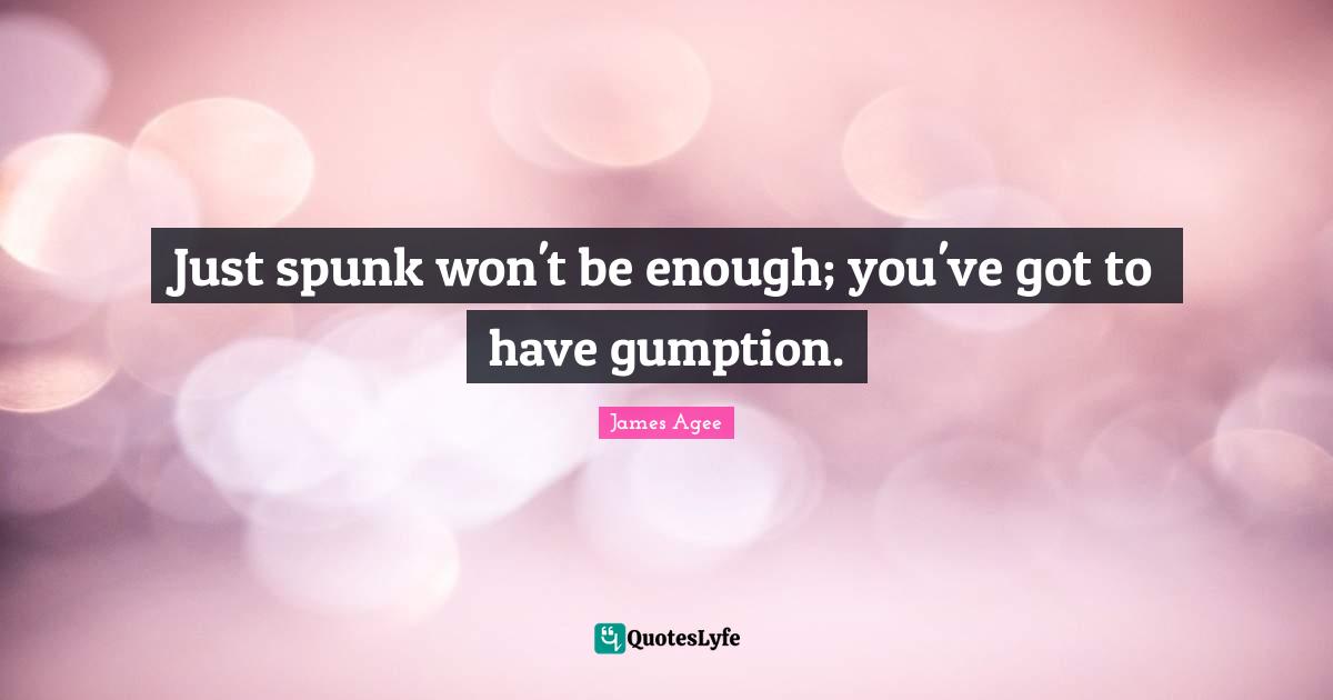 Just spunk won't be enough; you've got to have gumption.