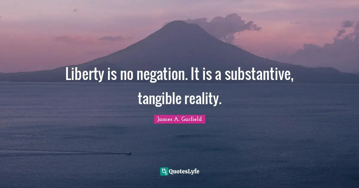 Liberty is no negation. It is a substantive, tangible reality.