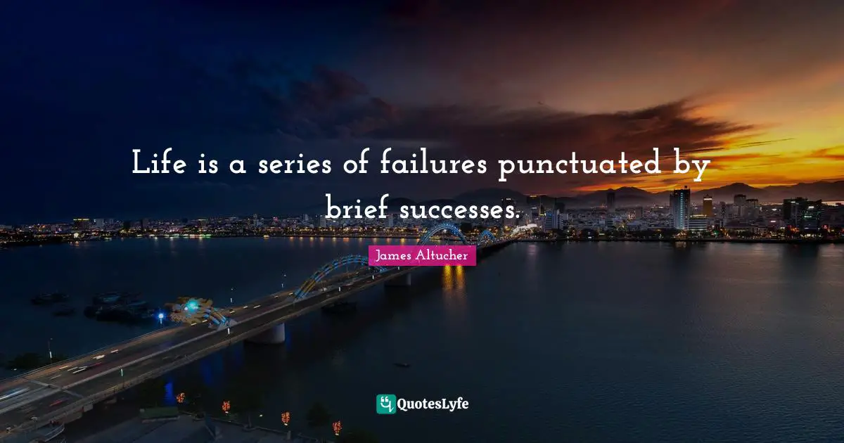 Life is a series of failures punctuated by brief successes.