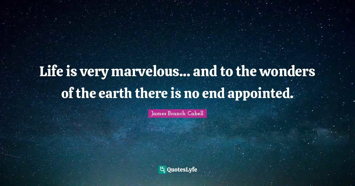 Life is very marvelous... and to the wonders of the earth there is no end appointed.