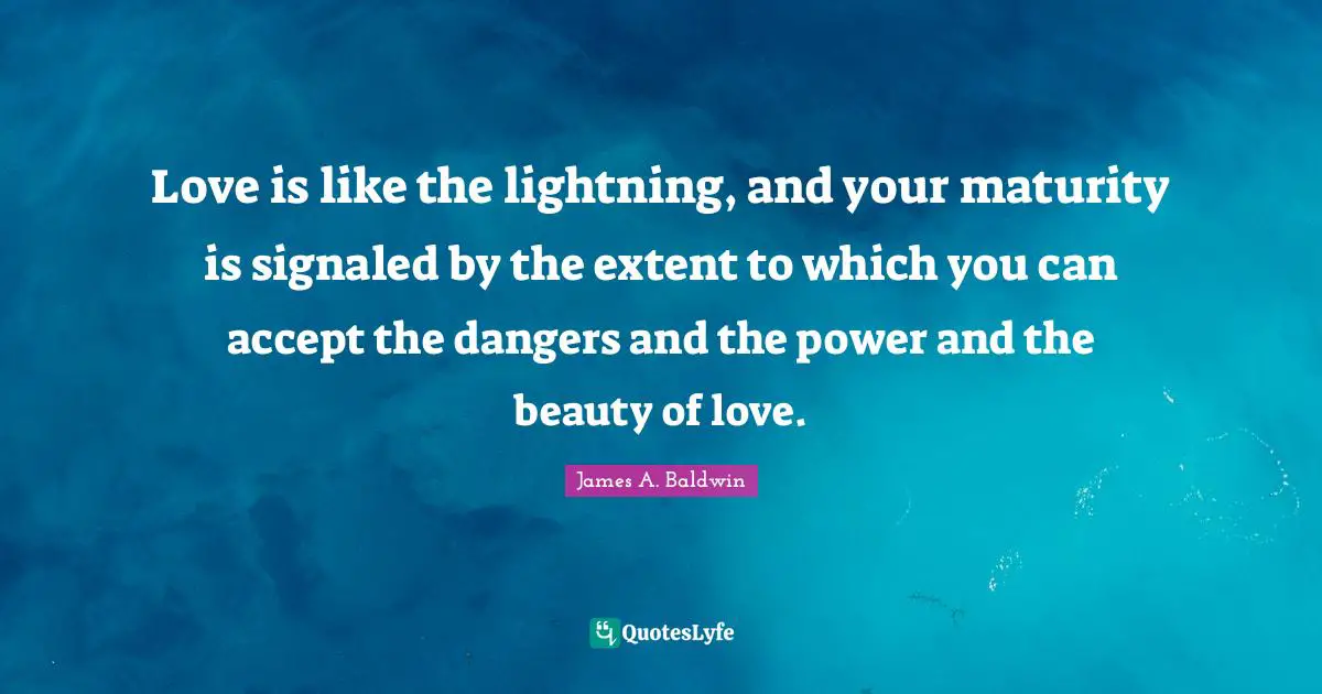 Love is like the lightning, and your maturity is signaled by the extent to which you can accept the dangers and the power and the beauty of love.