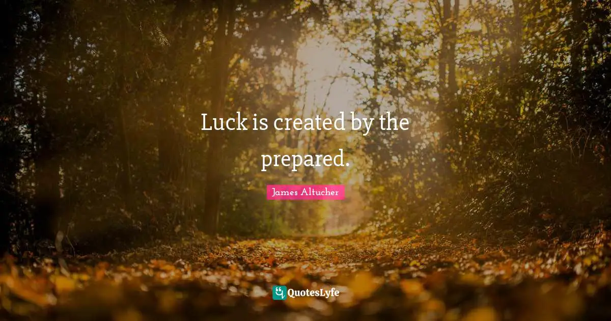 Luck is created by the prepared.