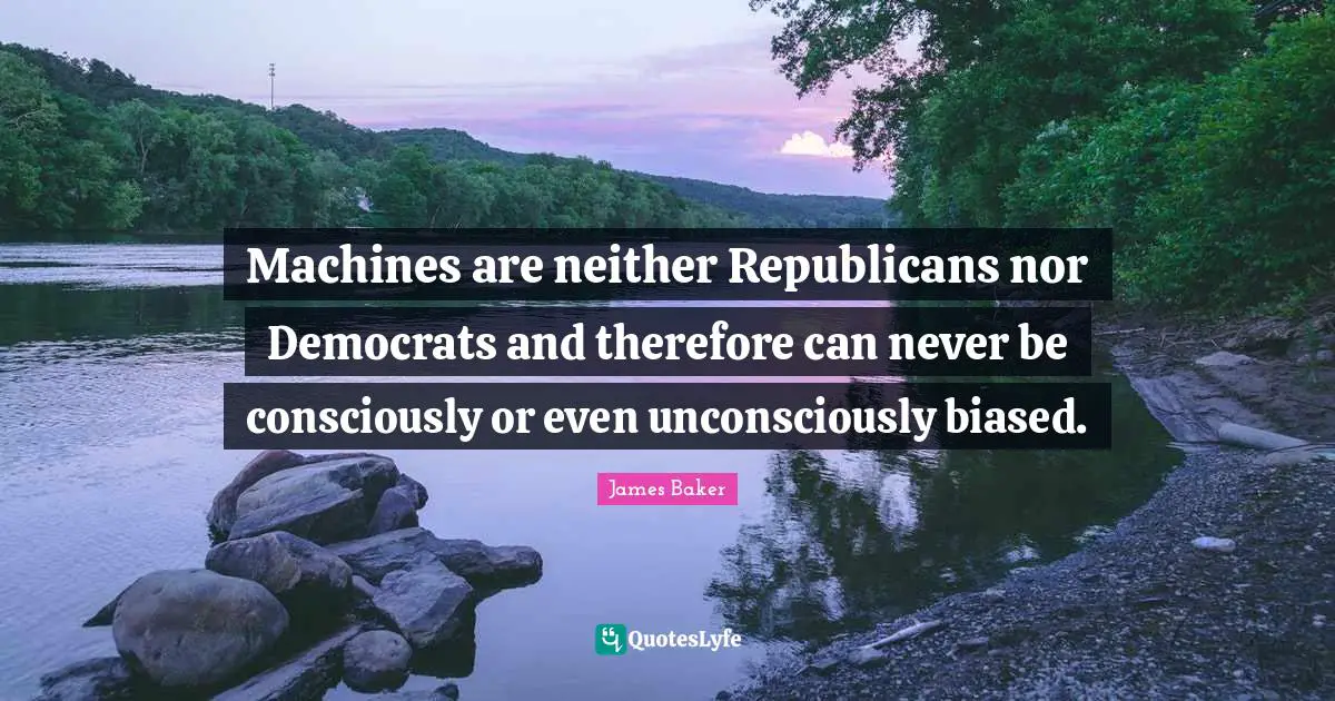 Machines are neither Republicans nor Democrats and therefore can never be consciously or even unconsciously biased.