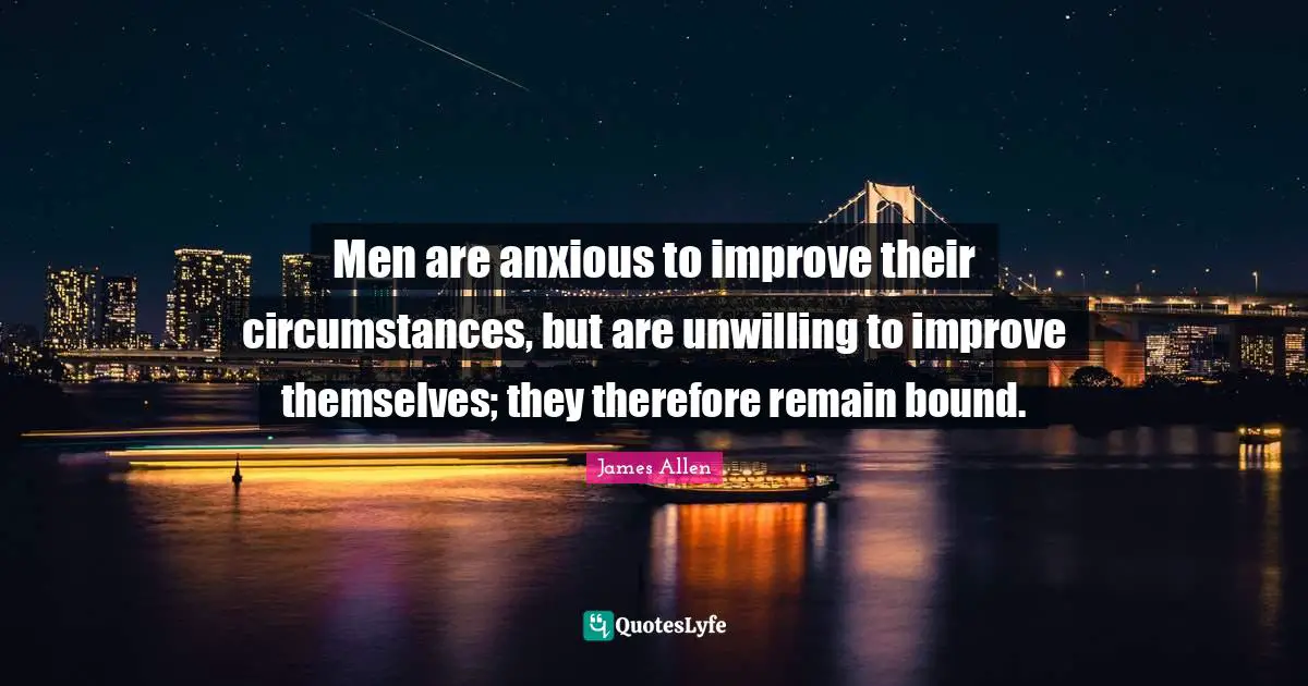 Unwilling Quotes: "Men are anxious to improve their circumstances, but are unwilling to improve themselves; they therefore remain bound."