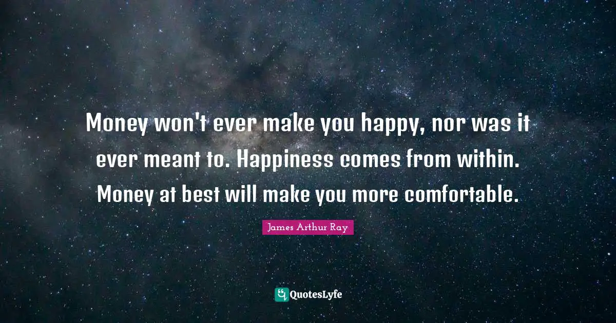 Money won't ever make you happy, nor was it ever meant to. Happiness comes from within. Money at best will make you more comfortable.