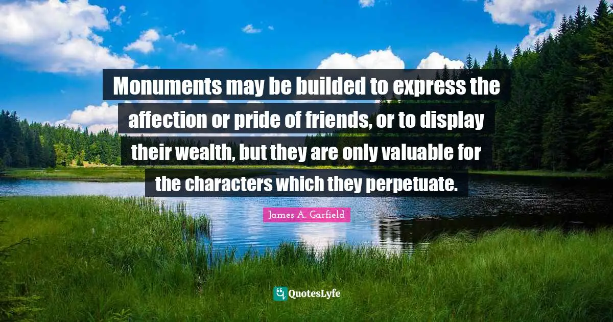 Monuments may be builded to express the affection or pride of friends, or to display their wealth, but they are only valuable for the characters which they perpetuate.