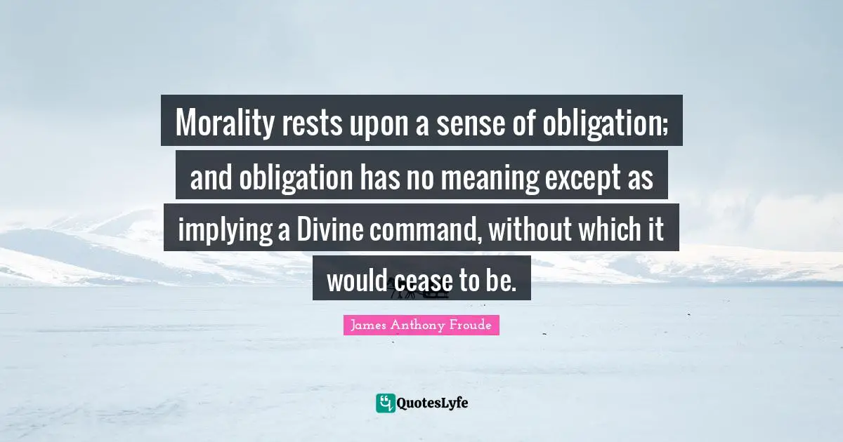 Morality rests upon a sense of obligation; and obligation has no meaning except as implying a Divine command, without which it would cease to be.