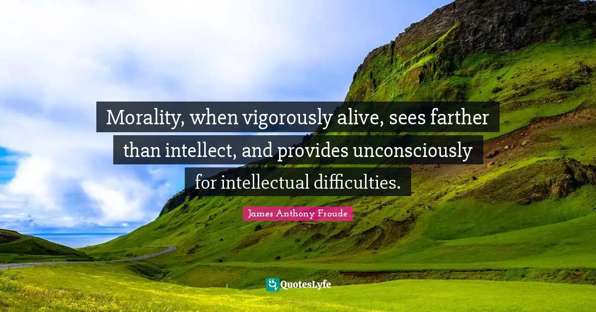 Morality, when vigorously alive, sees farther than intellect, and provides unconsciously for intellectual difficulties.