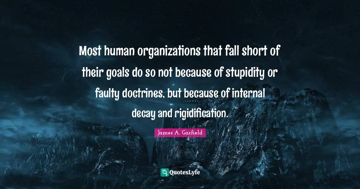 Most human organizations that fall short of their goals do so not because of stupidity or faulty doctrines, but because of internal decay and rigidification.