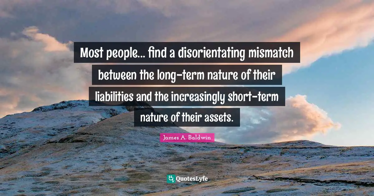 James A. Baldwin Quotes: "Most people... find a disorientating mismatch between the long-term nature of their liabilities and the increasingly short-term nature of their assets."