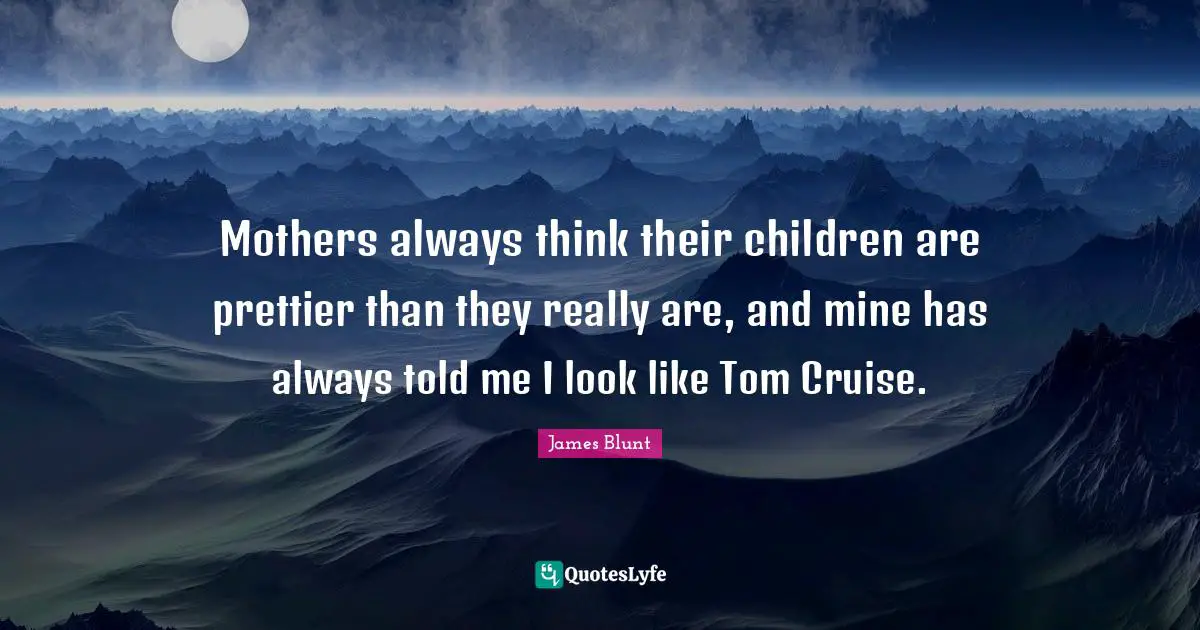 Cruise Quotes: "Mothers always think their children are prettier than they really are, and mine has always told me I look like Tom Cruise."