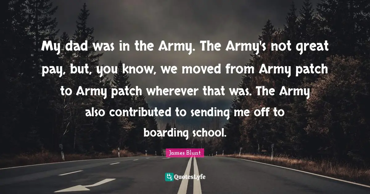 My dad was in the Army. The Army's not great pay, but, you know, we moved from Army patch to Army patch wherever that was. The Army also contributed to sending me off to boarding school.