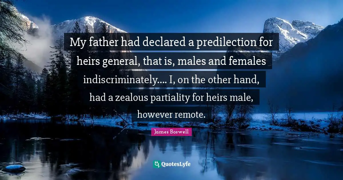 My father had declared a predilection for heirs general, that is, males and females indiscriminately.... I, on the other hand, had a zealous partiality for heirs male, however remote.