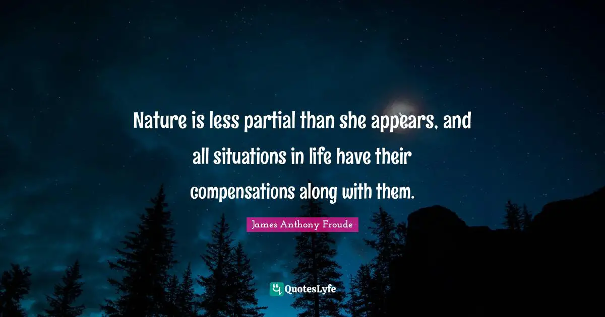 Nature is less partial than she appears, and all situations in life have their compensations along with them.
