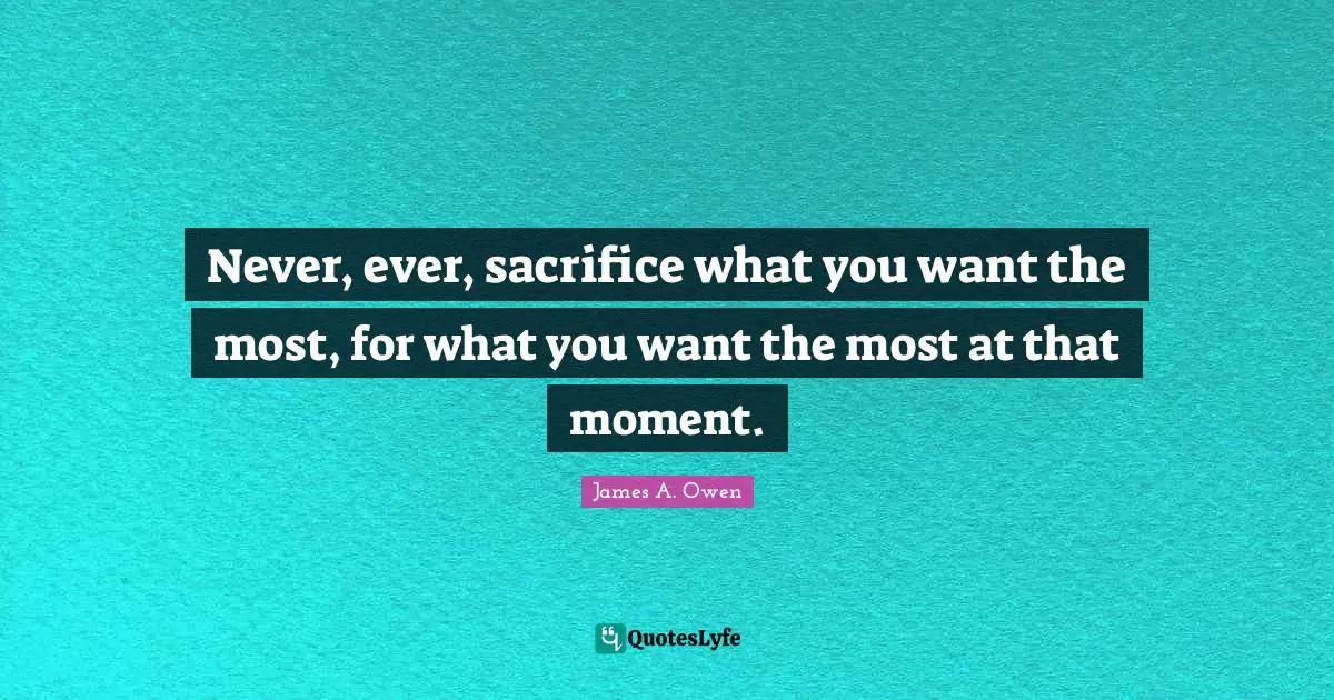 Never, ever, sacrifice what you want the most, for what you want the most at that moment.