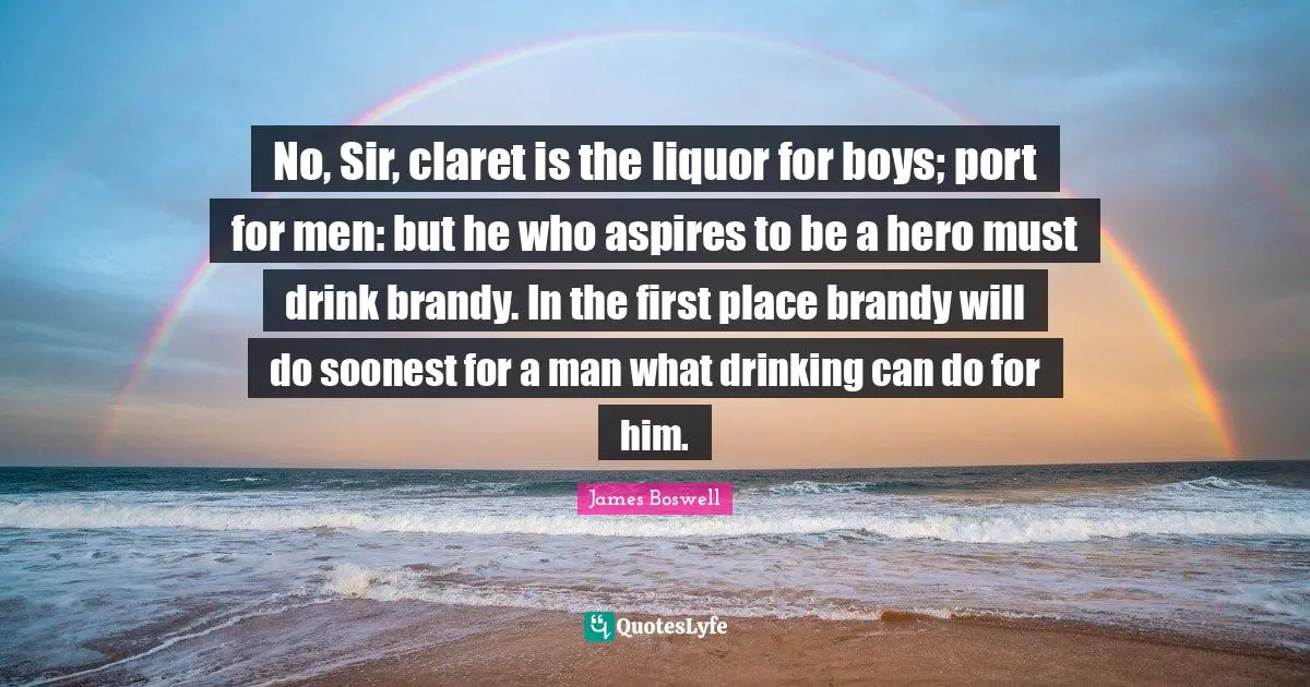 No, Sir, claret is the liquor for boys; port for men: but he who aspires to be a hero must drink brandy. In the first place brandy will do soonest for a man what drinking can do for him.