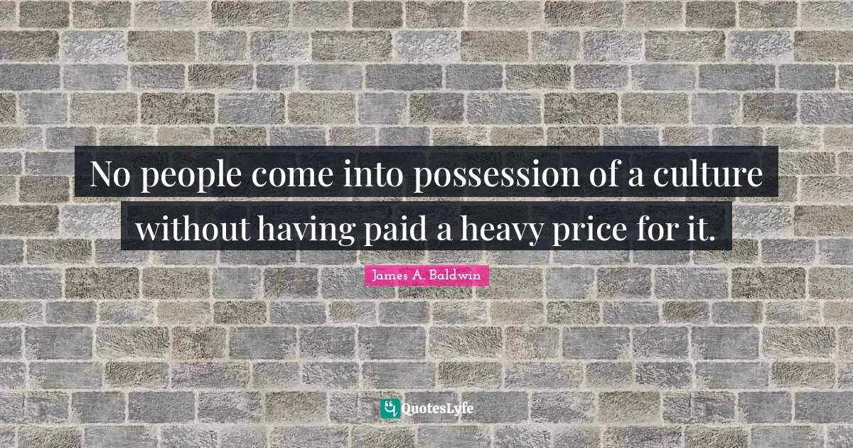 James A. Baldwin Quotes: "No people come into possession of a culture without having paid a heavy price for it."