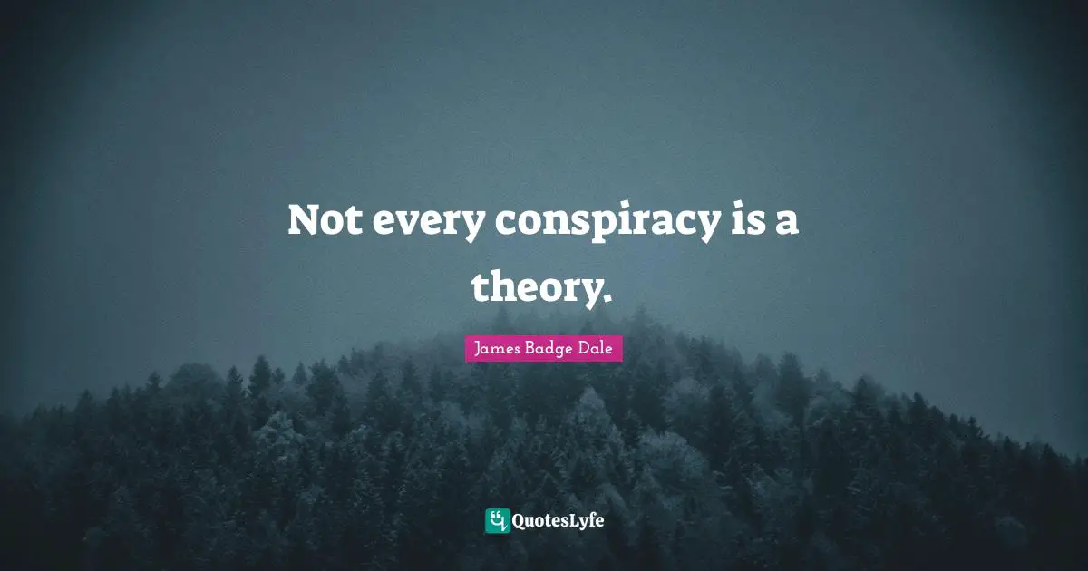 Not every conspiracy is a theory.