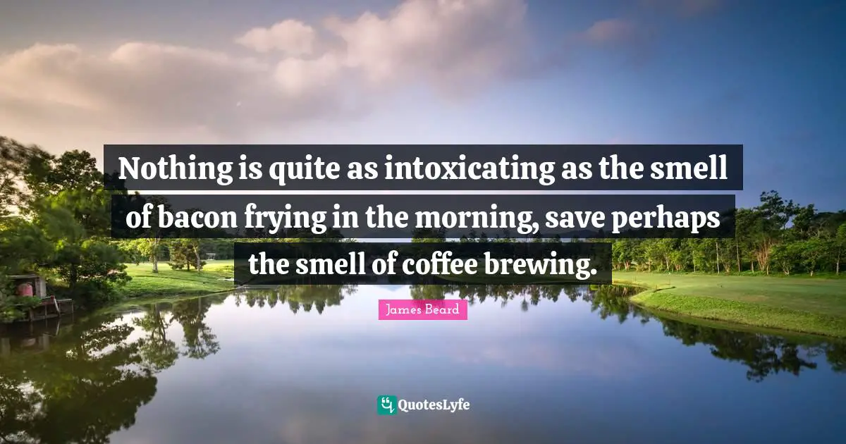 Nothing is quite as intoxicating as the smell of bacon frying in the morning, save perhaps the smell of coffee brewing.