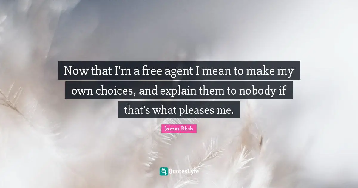 Now that I'm a free agent I mean to make my own choices, and explain them to nobody if that's what pleases me.